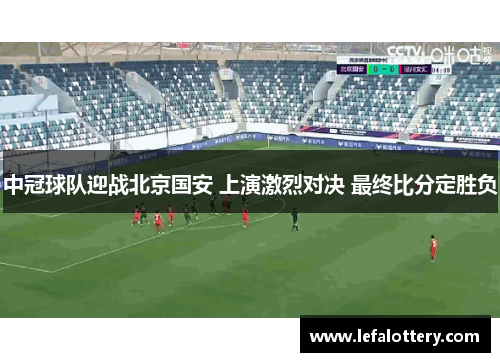 中冠球队迎战北京国安 上演激烈对决 最终比分定胜负
