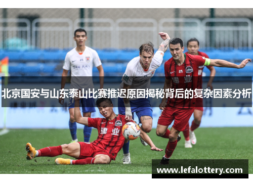 北京国安与山东泰山比赛推迟原因揭秘背后的复杂因素分析
