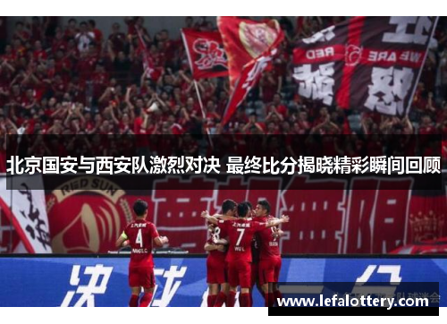 北京国安与西安队激烈对决 最终比分揭晓精彩瞬间回顾