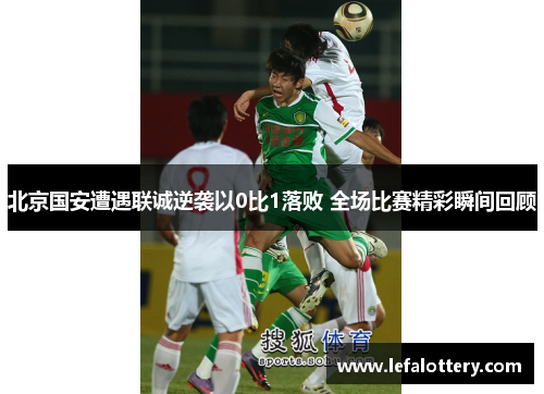 北京国安遭遇联诚逆袭以0比1落败 全场比赛精彩瞬间回顾